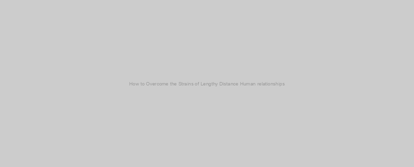 How to Overcome the Strains of Lengthy Distance Human relationships